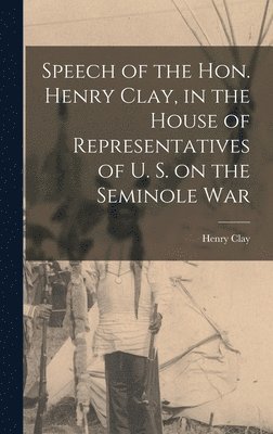 Henry Clay - Speech of the Hon. Henry Clay, in the House of Representatives of U. S. on the Seminole War, Inbunden