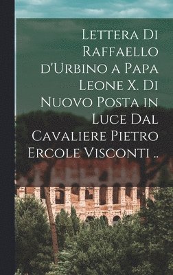 Lettera di Raffaello d'Urbino a papa Leone X. di nuovo posta in luce dal cavaliere Pietro Ercole Visconti .. 1