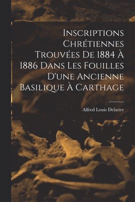 bokomslag Inscriptions Chrétiennes Trouvées De 1884 À 1886 Dans Les Fouilles D'une Ancienne Basilique À Carthage
