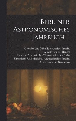 Deutsche Akademie Der Wissenschaften Zu, Prussia (Germany) Ministerium der Ge, Prussia (Germany) Ministerium Für Hand - Berliner Astronomisches Jahrbuch ..., Inbunden