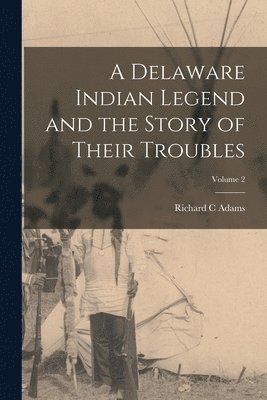 Richard C Adams - Delaware Indian Legend and the Story of Their Troubles; Volume 2, Häftad