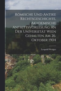 bokomslag Rmische und antike Rechtsgeschichte, akademische Antrittsvorlesung an der Universitt Wien gehalten am 26. Oktober 1904