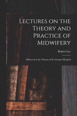 Robert Lee - Lectures on the Theory and Practice of Midwifery, Häftad