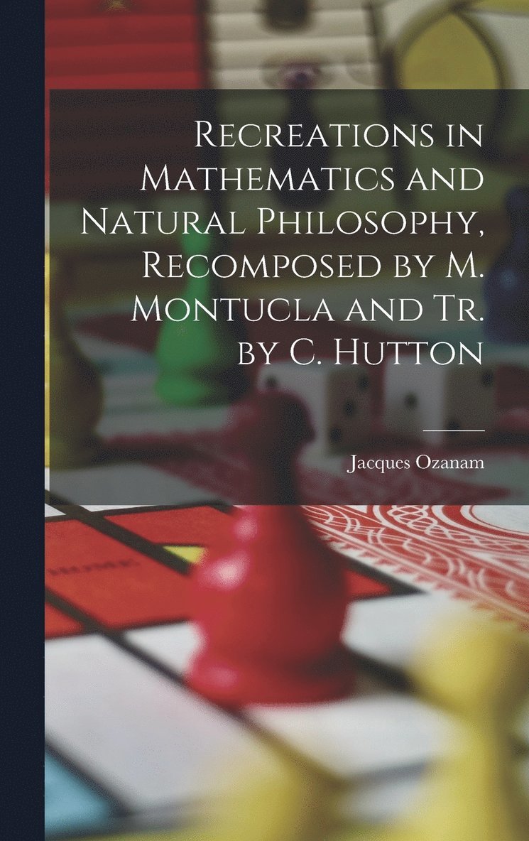 Recreations in Mathematics and Natural Philosophy, Recomposed by M. Montucla and Tr. by C. Hutton 1