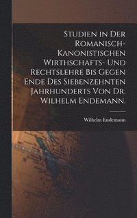 bokomslag Studien in der romanisch-kanonistischen Wirthschafts- und Rechtslehre bis gegen Ende des siebenzehnten Jahrhunderts von Dr. Wilhelm Endemann.