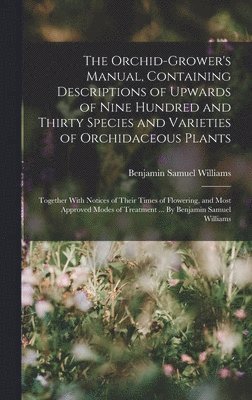 Benjamin Samuel Williams - Orchid-grower's Manual, Containing Descriptions of Upwards of Nine Hundred and Thirty Species and Varieties of Orchidaceous Plants; Together With Notices of Their Times of Flowering, and Most Approved Modes of Treatment ... By Benjamin Samuel Williams, Inbunden