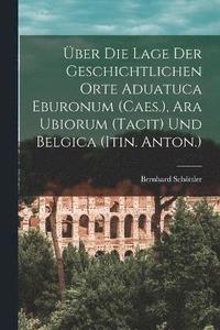 bokomslag ber Die Lage Der Geschichtlichen Orte Aduatuca Eburonum (Caes.), Ara Ubiorum (Tacit) Und Belgica (Itin. Anton.)