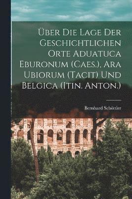 ber Die Lage Der Geschichtlichen Orte Aduatuca Eburonum (Caes.), Ara Ubiorum (Tacit) Und Belgica (Itin. Anton.) 1