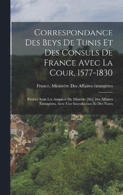 Correspondance Des Beys De Tunis Et Des Consuls De France Avec La Cour, 1577-1830 1