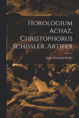 Julius Friedrich Sachse - Horologium Achaz, Christophorus Schissler, Artifex, Häftad