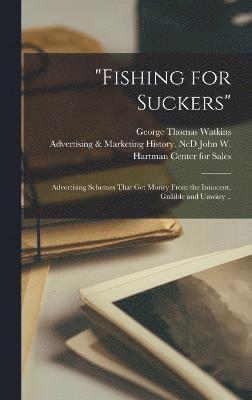 &quot;Fishing for Suckers&quot;; Advertising Schemes That get Money From the Innocent, Gullible and Unwary .. 1