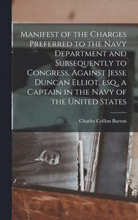 bokomslag Manifest of the Charges Preferred to the Navy Department and Subsequently to Congress, Against Jesse Duncan Elliot, esq., a Captain in the Navy of the United States