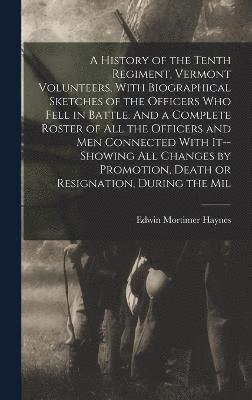 bokomslag A History of the Tenth Regiment, Vermont Volunteers, With Biographical Sketches of the Officers who Fell in Battle. And a Complete Roster of all the Officers and men Connected With It--showing all