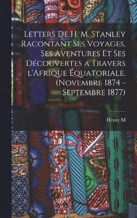 bokomslag Letters de H. M. Stanley racontant ses voyages, ses aventures et ses dcouvertes a travers l'Afrique quatoriale, (novembre 1874 - septembre 1877)