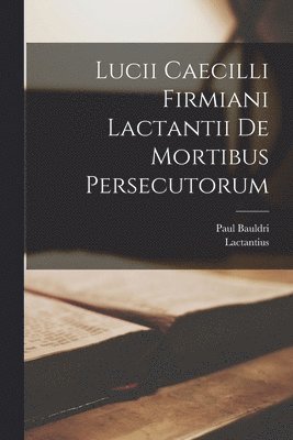 Lactantius, Paul Bauldri - Lucii Caecilli Firmiani Lactantii De Mortibus Persecutorum, Häftad