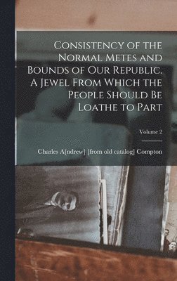 Charles A[ndrew] [From Old C Compton, Charles A[ndrew] [From Old C. Compton, Charles A[ndrew] [from old c... Compton - Consistency of the Normal Metes and Bounds of our Republic. A Jewel From Which the People Should be Loathe to Part; Volume 2, Inbunden