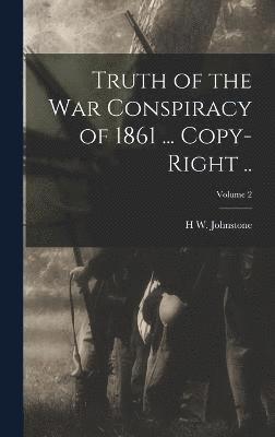 bokomslag Truth of the war Conspiracy of 1861 ... Copy-right ..; Volume 2