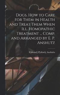 bokomslag Dogs. How to Care for Them in Health and Treat Them When ill. Homopathic Treatment ... Comp. and Arranged by E. P. Anshutz