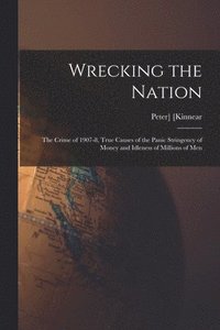 bokomslag Wrecking the Nation; the Crime of 1907-8, True Causes of the Panic Stringency of Money and Idleness of Millions of Men