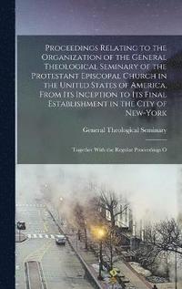bokomslag Proceedings Relating to the Organization of the General Theological Seminary of the Protestant Episcopal Church in the United States of America, From its Inception to its Final Establishment in the...