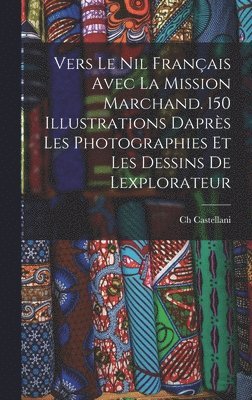 Vers le Nil français avec la mission Marchand. 150 illustrations daprès les photographies et les dessins de lexplorateur