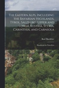 bokomslag The Eastern Alps, Including the Bavarian Highlands, Tyrol, Salzburg, Upper and Lower Austria, Styria, Carinthia, and Carniola; Handbook for Travellers