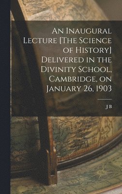 J B 1861-1927 Bury, J. B. 1861-1927 Bury, J B. 1861-1927 Bury - Inaugural Lecture [The Science of History] Delivered in the Divinity School, Cambridge, on January 26, 1903, Inbunden