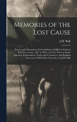 Memories of the Lost Cause; Stories and Adventures of a Confederate Soldier in General R.E. Lee's Army, 1861 to 1865; and Ten Years in South America, its Resources, Trade and Commerce, and Business 1