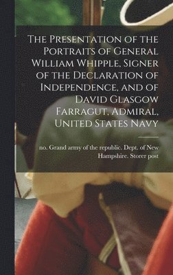 bokomslag The Presentation of the Portraits of General William Whipple, Signer of the Declaration of Independence, and of David Glasgow Farragut, Admiral, United States Navy