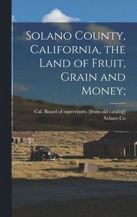 bokomslag Solano County, California, the Land of Fruit, Grain and Money;