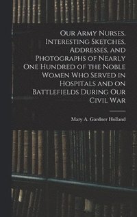 bokomslag Our Army Nurses. Interesting Sketches, Addresses, and Photographs of Nearly one Hundred of the Noble Women who Served in Hospitals and on Battlefields During our Civil War