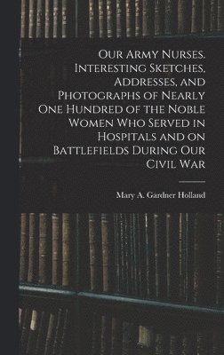 bokomslag Our Army Nurses. Interesting Sketches, Addresses, and Photographs of Nearly one Hundred of the Noble Women who Served in Hospitals and on Battlefields During our Civil War