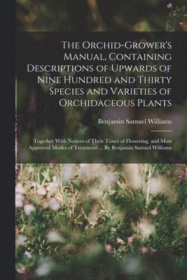 Benjamin Samuel Williams - Orchid-grower's Manual, Containing Descriptions of Upwards of Nine Hundred and Thirty Species and Varieties of Orchidaceous Plants; Together With Notices of Their Times of Flowering, and Most Approved Modes of Treatment ... By Benjamin Samuel Williams, Häftad