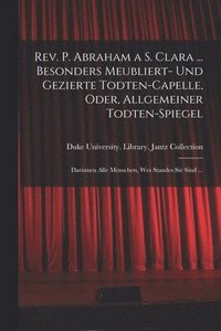 bokomslag Rev. P. Abraham a S. Clara ... Besonders meubliert- und gezierte Todten-Capelle, oder, Allgemeiner Todten-Spiegel