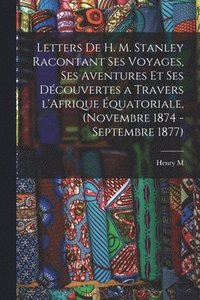 bokomslag Letters de H. M. Stanley racontant ses voyages, ses aventures et ses dcouvertes a travers l'Afrique quatoriale, (novembre 1874 - septembre 1877)
