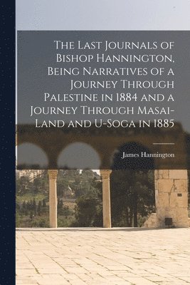 bokomslag The Last Journals of Bishop Hannington, Being Narratives of a Journey Through Palestine in 1884 and a Journey Through Masai-land and U-Soga in 1885