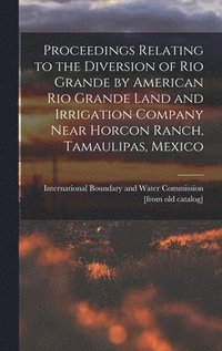 bokomslag Proceedings Relating to the Diversion of Rio Grande by American Rio Grande Land and Irrigation Company Near Horcon Ranch, Tamaulipas, Mexico