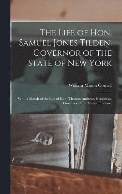 The Life of Hon. Samuel Jones Tilden, Governor of the State of New York; With a Sketch of the Life of Hon. Thomas Andrews Hendricks, Governor of the State of Indiana 1