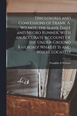 bokomslag Disclosures and Confessions of Frank. A. Wilmot, the Slave Thief and Negro Runner. With an Accurate Account of the Under-ground Railroad! What it is and Where Located!