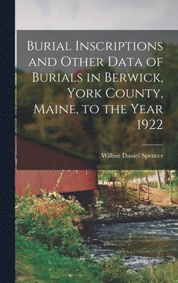 Burial Inscriptions and Other Data of Burials in Berwick, York County, Maine, to the Year 1922 1