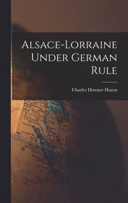 Charles Downer Hazen - Alsace-Lorraine Under German Rule, Inbunden