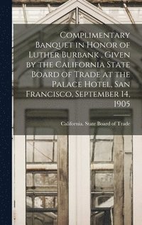 bokomslag Complimentary Banquet in Honor of Luther Burbank, Given by the California State Board of Trade at the Palace Hotel, San Francisco, September 14, 1905