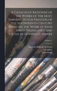 bokomslag A Catalogue Raisonn of the Works of the Most Eminent Dutch Painters of the Seventeenth Century Based on the Work of John Smith. Translated and Edited by Edward G. Hawke; Volume 1