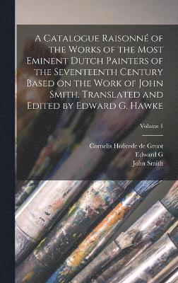 A Catalogue Raisonn of the Works of the Most Eminent Dutch Painters of the Seventeenth Century Based on the Work of John Smith. Translated and Edited by Edward G. Hawke; Volume 1 1