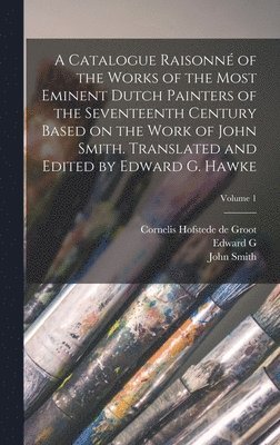 Catalogue Raisonné of the Works of the Most Eminent Dutch Painters of the Seventeenth Century Based on the Work of John Smith. Translated and Edited by Edward G. Hawke; Volume 1