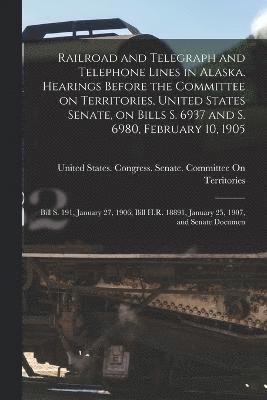 bokomslag Railroad and Telegraph and Telephone Lines in Alaska. Hearings Before the Committee on Territories, United States Senate, on Bills S. 6937 and S. 6980, February 10, 1905; Bill S. 191, January 27, 1...