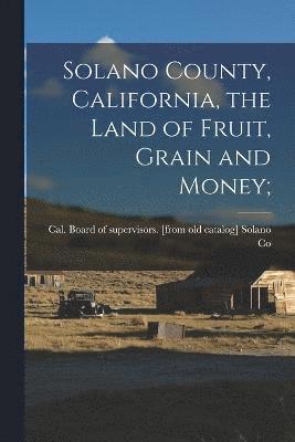 bokomslag Solano County, California, the Land of Fruit, Grain and Money;