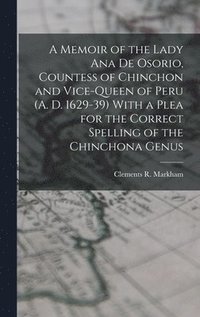 bokomslag A Memoir of the Lady Ana de Osorio, Countess of Chinchon and Vice-queen of Peru (A. D. 1629-39) With a Plea for the Correct Spelling of the Chinchona Genus
