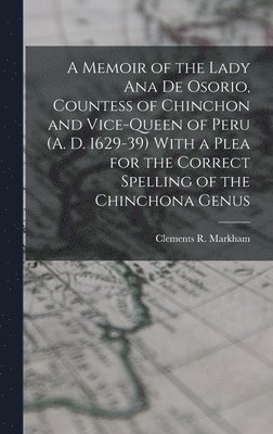 Memoir of the Lady Ana de Osorio, Countess of Chinchon and Vice-queen of Peru (A. D. 1629-39) With a Plea for the Correct Spelling of the Chinchona Genus