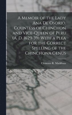 A Memoir of the Lady Ana de Osorio, Countess of Chinchon and Vice-queen of Peru (A. D. 1629-39) With a Plea for the Correct Spelling of the Chinchona Genus 1